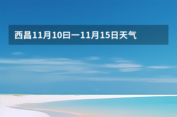 西昌11月10曰一11月15日天气预报（嘉兴天气预报一周）