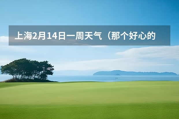 上海2月14日一周天气（那个好心的哥哥姐姐能告诉我山海关的天气1月10日~2月15）