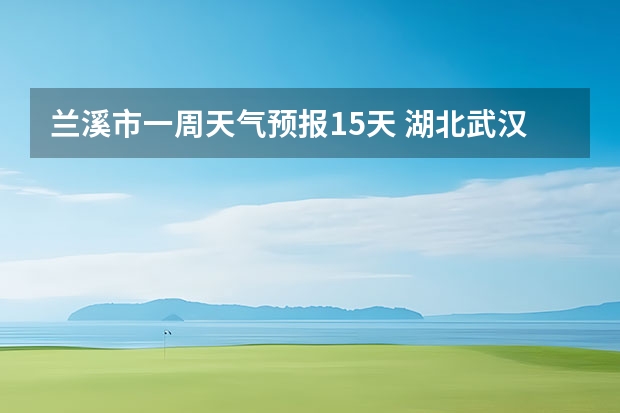 兰溪市一周天气预报15天 湖北武汉一周天气？