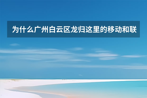 为什么广州白云区龙归这里的移动和联通的信号都非常非常差呢？