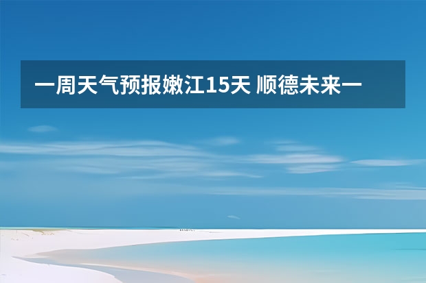 一周天气预报嫩江15天 顺德未来一周天气预报