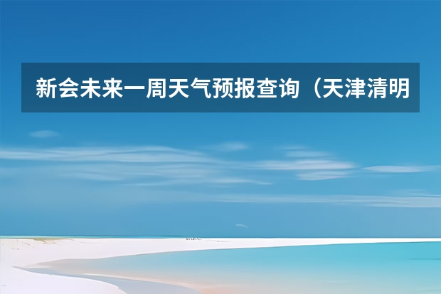 新会未来一周天气预报查询（天津清明三天天气预报？）