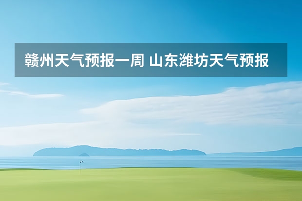 赣州天气预报一周 山东潍坊天气预报 潍坊天气预报一周、3天、5天、7天、10天、15天未来天气预报查询