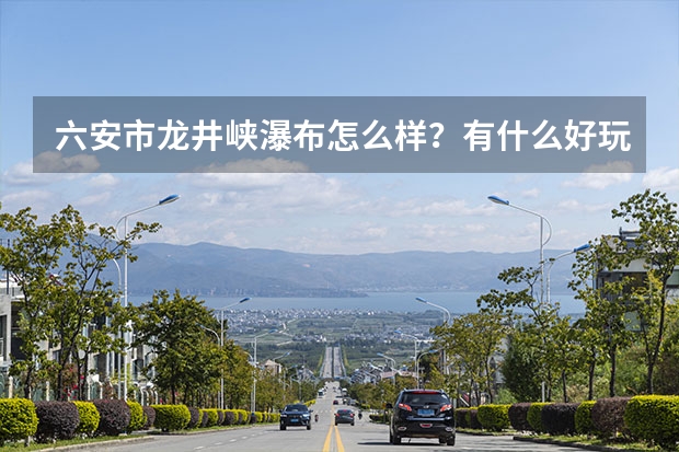 六安市龙井峡瀑布怎么样？有什么好玩的地方？