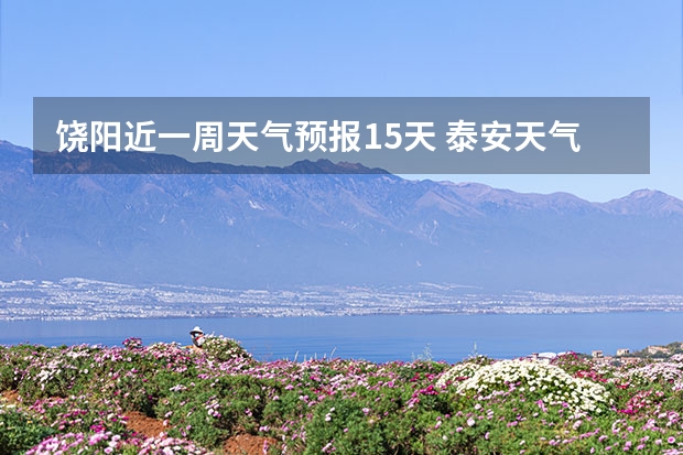 饶阳近一周天气预报15天 泰安天气预报一周 泰安天气预报查询一周 泰安天气预报10天15天查询