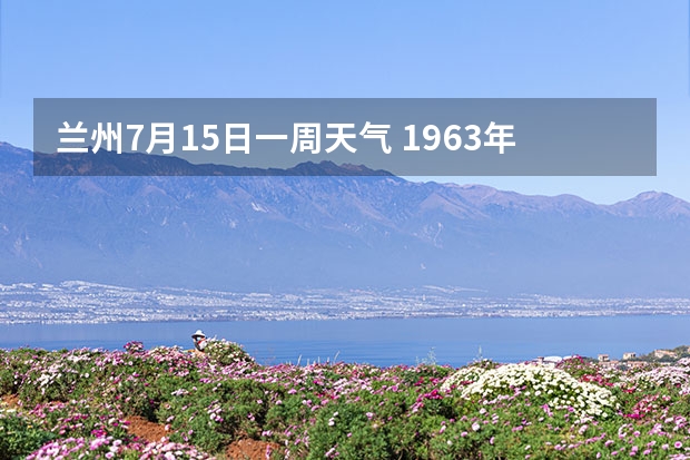 兰州7月15日一周天气 1963年7月15日出生的命运