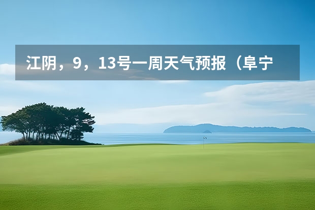 江阴，9，13号一周天气预报（阜宁未来几日天气预报）