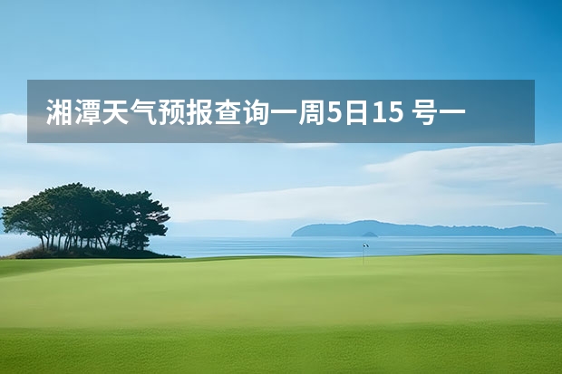 湘潭天气预报查询一周5日15 号一21号 南京未来一周天气谁知道啊