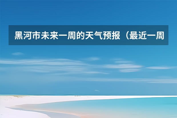 黑河市未来一周的天气预报（最近一周西安天气怎样）