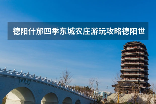 德阳什邡四季东城农庄游玩攻略德阳世外田园休闲农庄 北京带娃一日游攻略,北京15个最适合带孩子去玩的地方