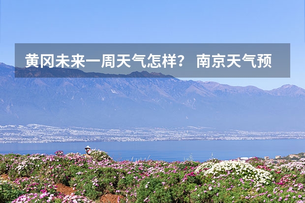 黄冈未来一周天气怎样？ 南京天气预报查询一周