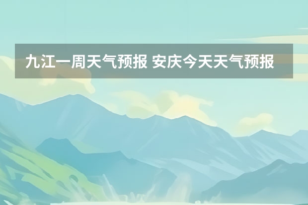 九江一周天气预报 安庆今天天气预报