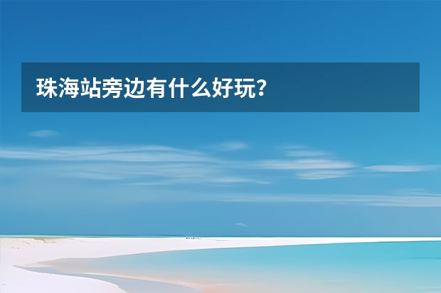 珠海站旁边有什么好玩？