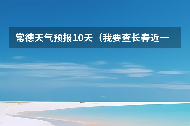 常德天气预报10天（我要查长春近一周的天气？）