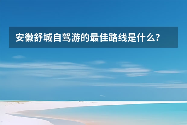 安徽舒城自驾游的最佳路线是什么？