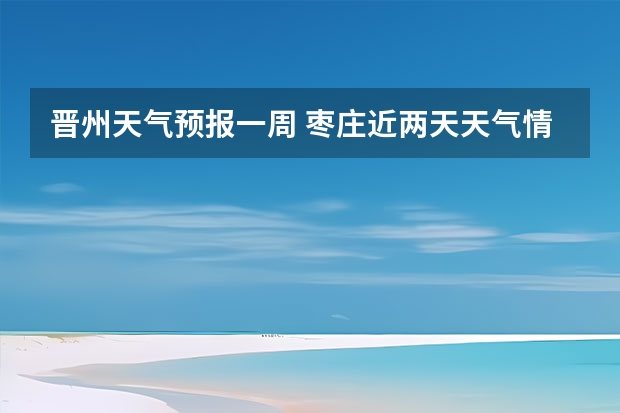 晋州天气预报一周 枣庄近两天天气情况