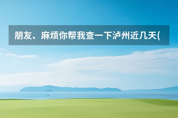 朋友、麻烦你帮我查一下泸州近几天(至下周一)的天气嘛！(手机上不方便查！)谢谢！ 舟山市近一周天气