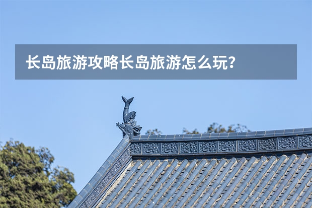 长岛旅游攻略长岛旅游怎么玩？