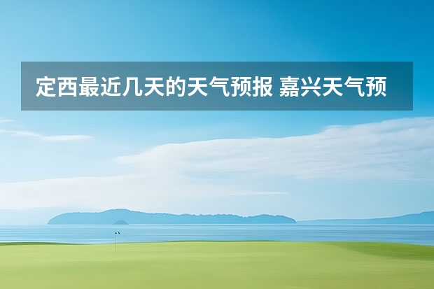 定西最近几天的天气预报 嘉兴天气预报一周