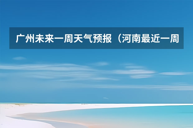 广州未来一周天气预报（河南最近一周或者一个月天气咋样啊,请高人指点）