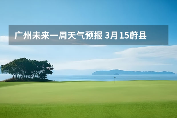 广州未来一周天气预报 3月15蔚县天气