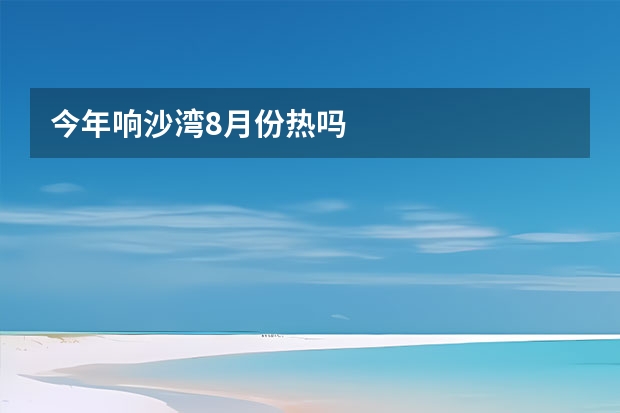 今年响沙湾8月份热吗