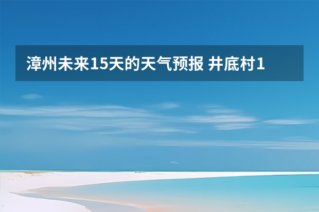 漳州未来15天的天气预报 井底村15天天气预报