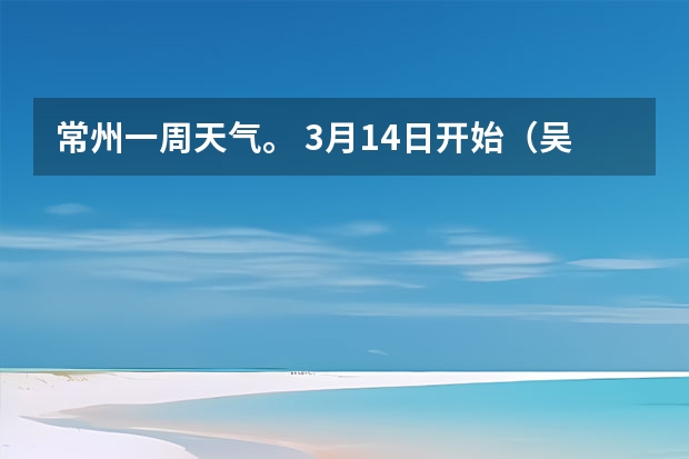 常州一周天气。 3月14日开始（吴江未来一星期的天气？）