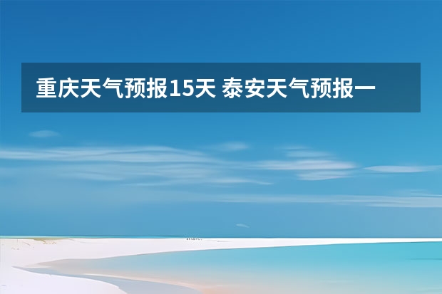 重庆天气预报15天 泰安天气预报一周 泰安天气预报查询一周 泰安天气预报10天15天查询