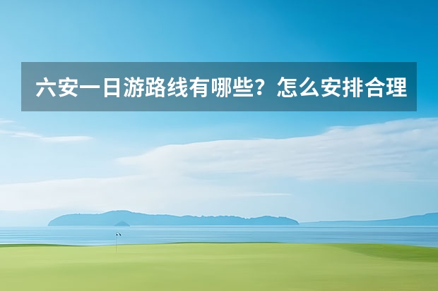 六安一日游路线有哪些？怎么安排合理？