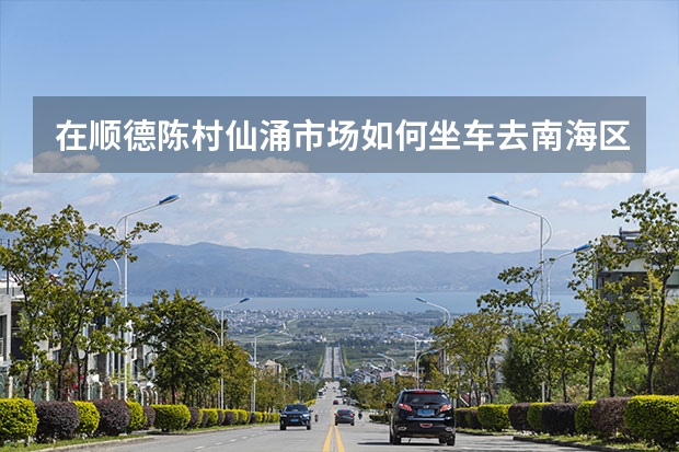 在顺德陈村仙涌市场如何坐车去南海区桂城街道平州永安北路