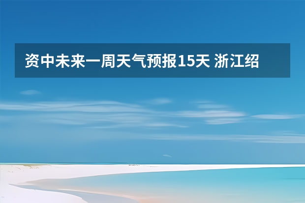 资中未来一周天气预报15天 浙江绍兴地区未来一星期天气预报