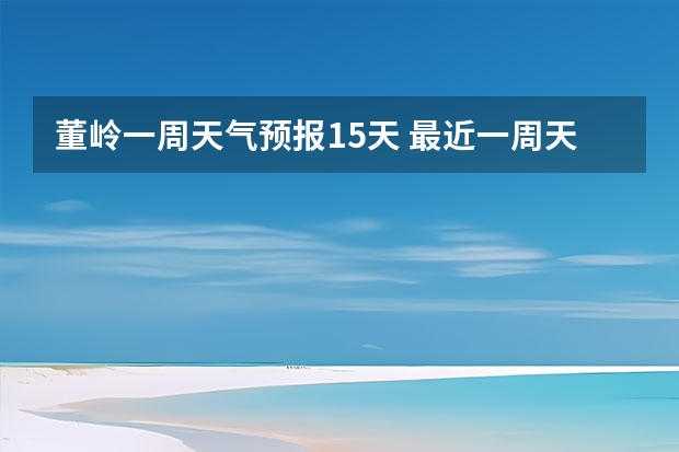 董岭一周天气预报15天 最近一周天气预报