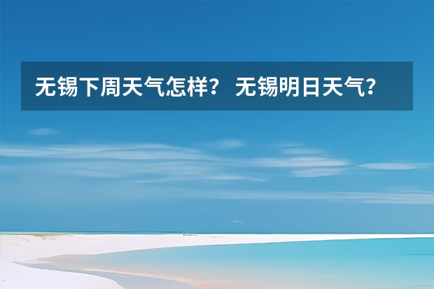 无锡下周天气怎样？ 无锡明日天气？