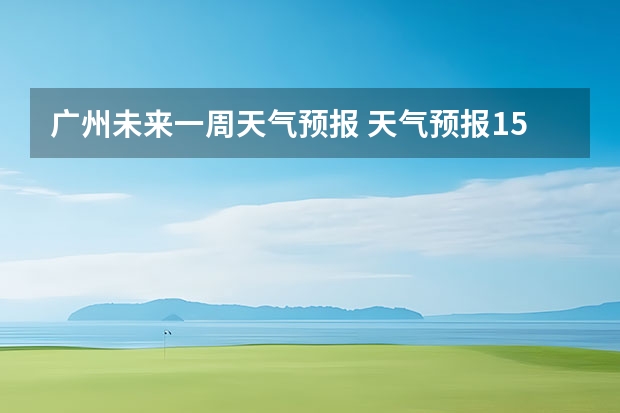 广州未来一周天气预报 天气预报15天查询