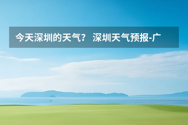 今天深圳的天气？ 深圳天气预报-广东深圳未来一周、10天天气预报查询