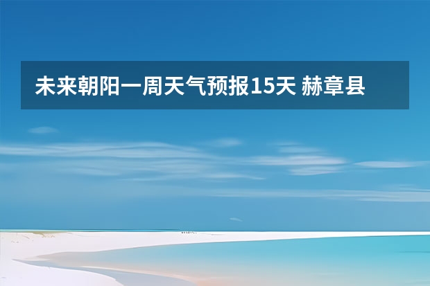 未来朝阳一周天气预报15天 赫章县未来一周天气