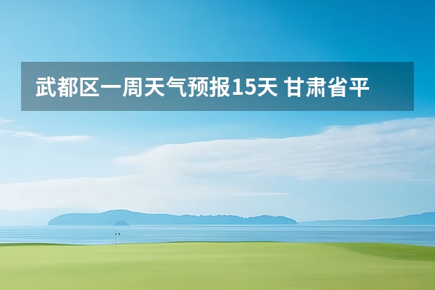 武都区一周天气预报15天 甘肃省平凉市7月15至7月21日天气预报