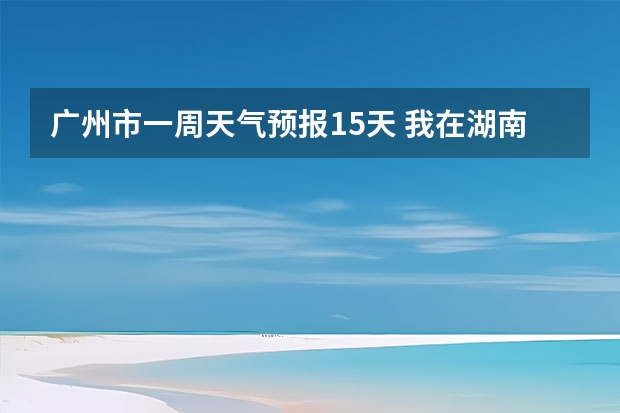 广州市一周天气预报15天 我在湖南天气还好，广州那边天气怎样？