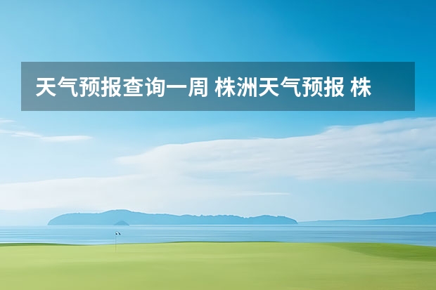 天气预报查询一周 株洲天气预报 株洲天气预报一周 株洲近一周天气预报 株洲一周内天气预报 株洲本周天气预报