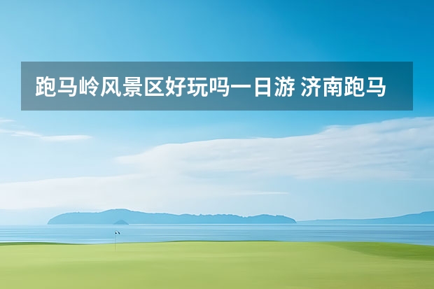 跑马岭风景区好玩吗一日游 济南跑马岭生态休闲度假区旅游攻略济南跑马岭风景区