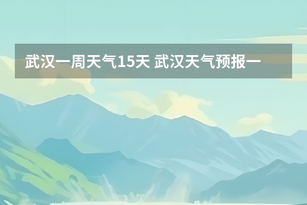 武汉一周天气15天 武汉天气预报一周