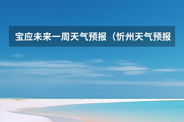 宝应未来一周天气预报（忻州天气预报查询一周忻州天气预报10天查询）