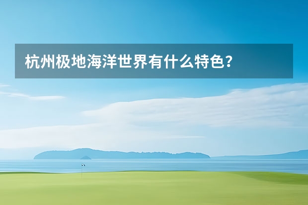 杭州极地海洋世界有什么特色？