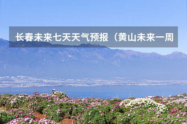 长春未来七天天气预报（黄山未来一周天气预报）