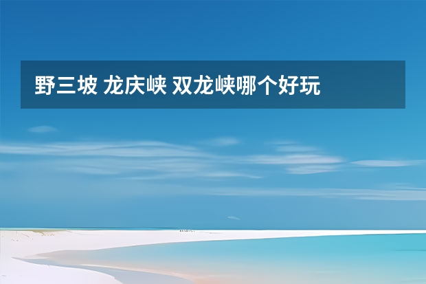 野三坡 龙庆峡 双龙峡哪个好玩