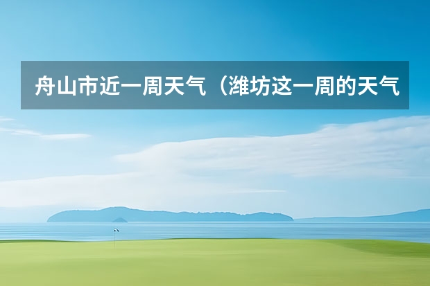 舟山市近一周天气（潍坊这一周的天气预报,谢谢,一共七天,从十四号到十九号的天气,谢谢了,麻烦大家帮忙…要准确…）