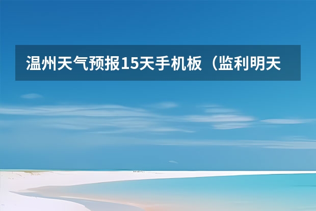 温州天气预报15天手机板（监利明天天气？）