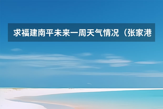 求福建南平未来一周天气情况（张家港未来一周的天气预报）