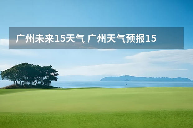 广州未来15天气 广州天气预报15天查询百度